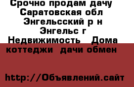 Срочно продам дачу - Саратовская обл., Энгельсский р-н, Энгельс г. Недвижимость » Дома, коттеджи, дачи обмен   